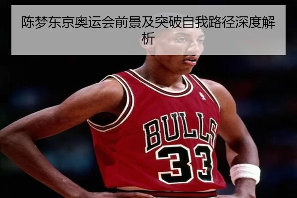 陈梦东京奥运会前景及突破自我路径深度解析