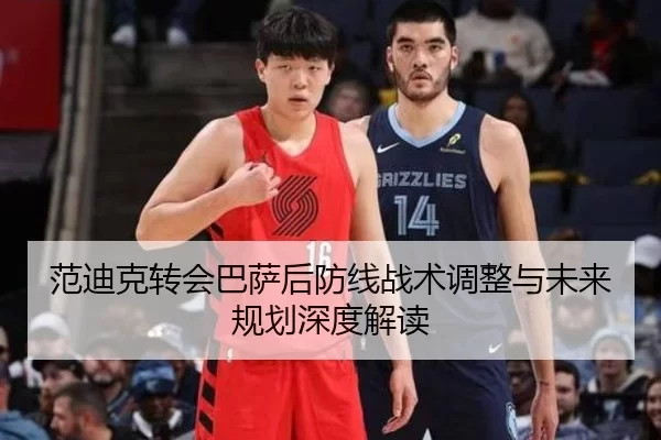 范迪克转会巴萨后防线战术调整与未来规划深度解读