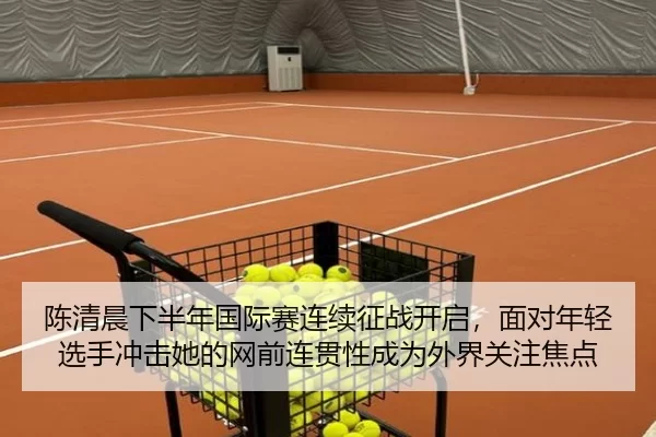陈清晨下半年国际赛连续征战开启，面对年轻选手冲击她的网前连贯性成为外界关注焦点
